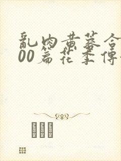 乱肉黄蓉合集500篇花季传媒