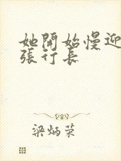 她开始慢迎迎合张行长