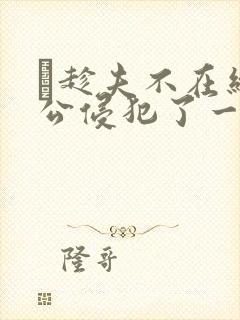 巜趁夫不在给给公侵犯了一天