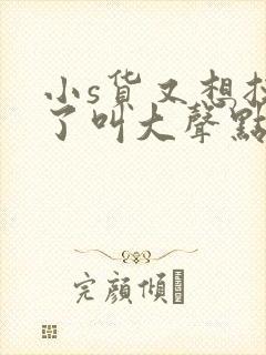 小s货又想挨c了叫大声点