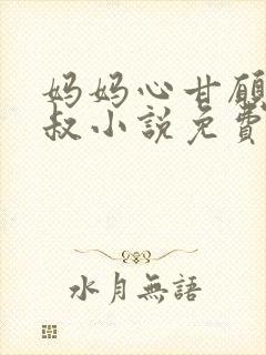 妈妈心甘愿贺叔叔小说免费阅读