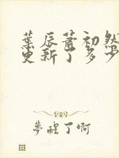 叶辰萧初然最快更新了多少章