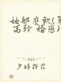 她那么软(军婚 高干 婚恋)完结