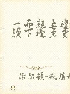 一面亲上边一面膜下边免费阅读