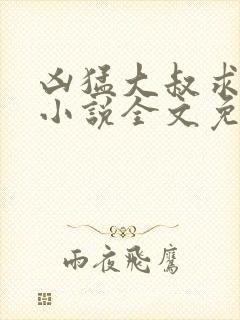 凶猛大叔求放过小说全文免费阅读