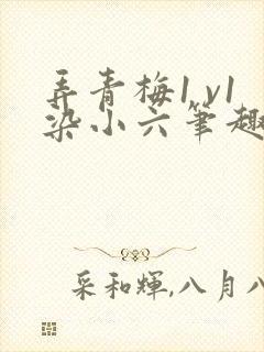 弄青梅1 v1染小六笔趣阁