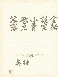 父欲小说金银花露免费完结笔趣阁