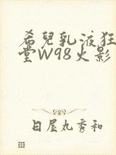 希儿乳液狂飙天堂W98火影