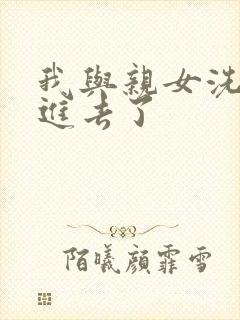 我与亲女洗澡时进去了