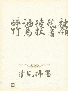 醉酒后我被青梅竹马拉着领证了