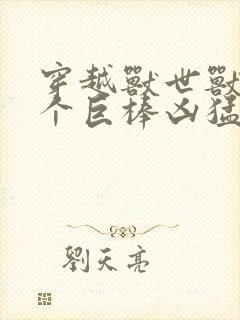 穿越兽世兽王个个巨棒凶猛