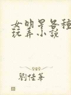 女明星各种调教玩弄小说