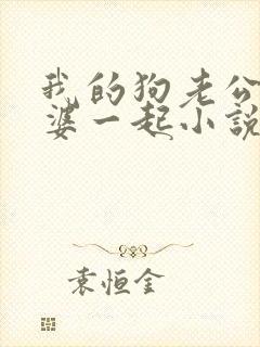 我的狗老公拉婆婆一起小说最新章节在线阅读