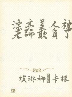 漂亮美人被竹马老师欺负了小说全文阅读