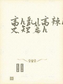 高h乱l高辣h文短篇h