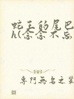 蛇王的尾巴高ah(念念不忘)小说