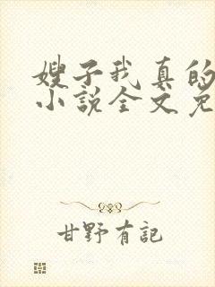 嫂子我真的不傻小说全文免费阅读