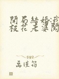 开局结婚:我的校花老婆阅读全文全文封面