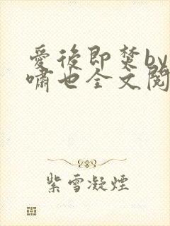 爱后即焚by林啸也全文阅读