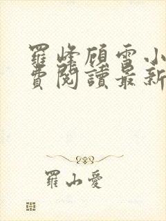 罗峰顾雪小说免费阅读最新章节全文