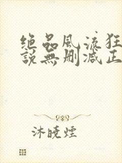 绝品风流狂医小说无删减正版在线阅读