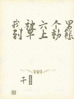 我被六个男人躁到早上动态图