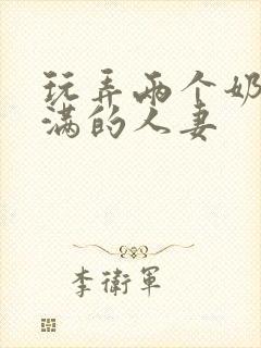 玩弄两个奶水丰满的人妻