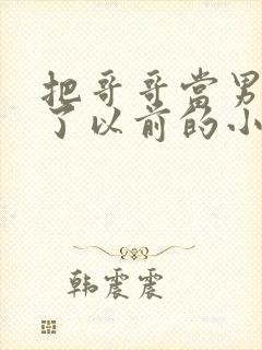 把哥哥当男神 了以前的小说免费阅读