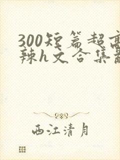 300短篇超高辣h文合集乱