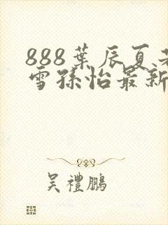 888叶辰夏若雪孙怡最新章节八一封面