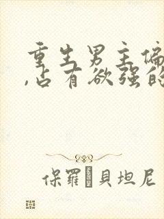 重生男主偏执狂,占有欲强的,小说