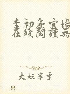 李初年官场小说在线阅读无弹窗全文