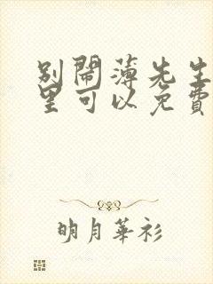 别闹薄先生在哪里可以免费阅读
