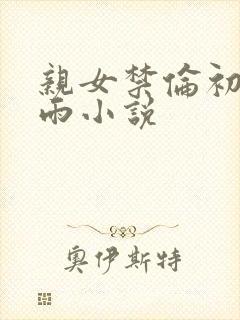 亲女禁伦初尝云雨小说