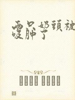 两只奶头被老头吸肿了