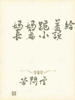 妈妈跪着给我插长篇小说