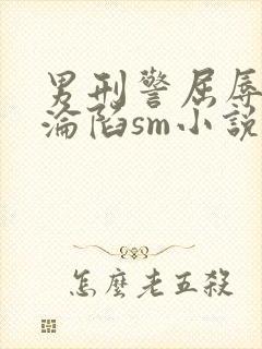 男刑警屈辱调教沦陷sm小说