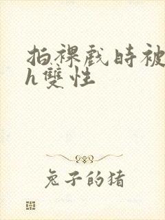 拍裸戏时被c了h双性封面