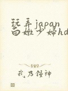 玩弄japan白嫩少妇hd小说