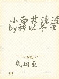 小白花浇灌日常by穆以冬笔趣阁