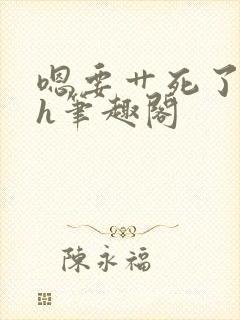 嗯要艹死了啊高h笔趣阁