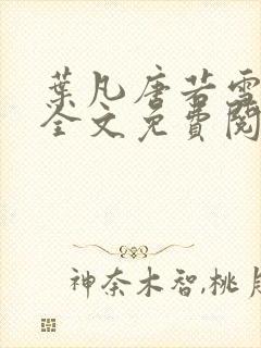 叶凡唐若雪小说全文免费阅读完整版笫3471章