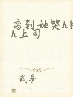 脔到她哭h粗话h上司