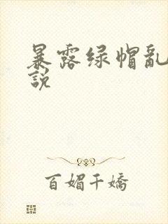 暴露绿帽乱欲小说