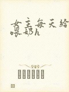 女主每天给男主喂奶h