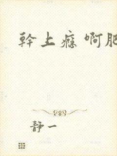 干上瘾 啊肥阿