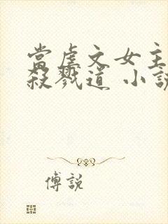 当虐文女主修了杀戮道 小说下载txt