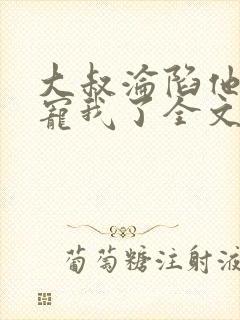 大叔沦陷他乖乖宠我了全文阅读