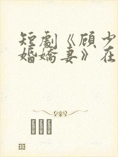 短剧《顾少的闪婚娇妻》在线观看