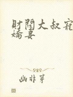 财阀大叔宠坏小娇妻